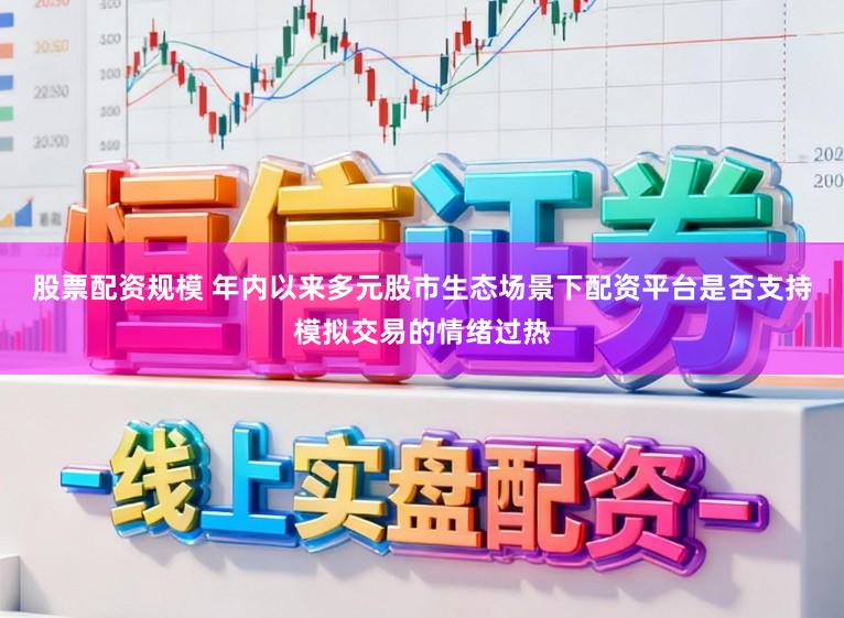 股票配资规模 年内以来多元股市生态场景下配资平台是否支持模拟交易的情绪过热