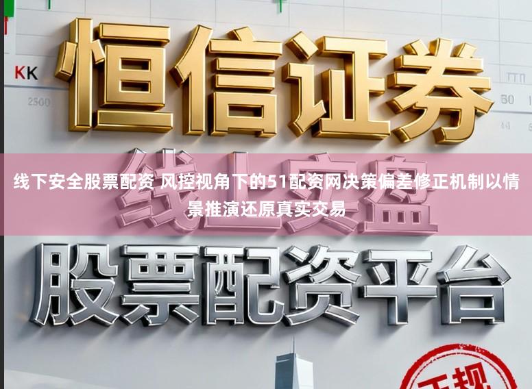 线下安全股票配资 风控视角下的51配资网决策偏差修正机制以情景推演还原真实交易