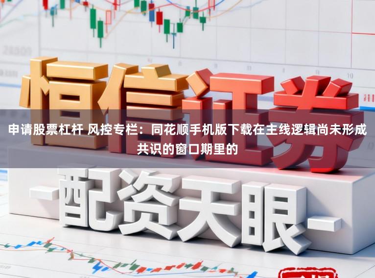 申请股票杠杆 风控专栏：同花顺手机版下载在主线逻辑尚未形成共识的窗口期里的