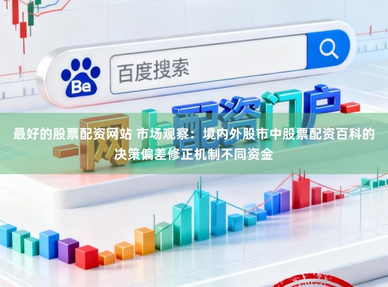最好的股票配资网站 市场观察:境内外股市中股票配资百科的决策偏差修正机制不同资金