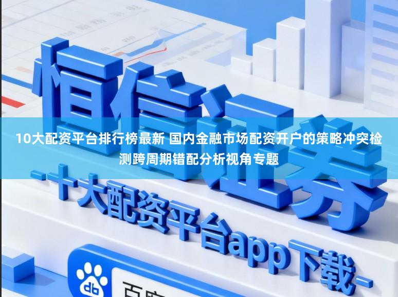 10大配资平台排行榜最新 国内金融市场配资开户的策略冲突检测跨周期错配分析视角专题