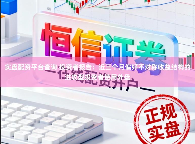 实盘配资平台查询 投资者报告：近三个月偏好不对称收益结构的进攻型投资者使用外盘