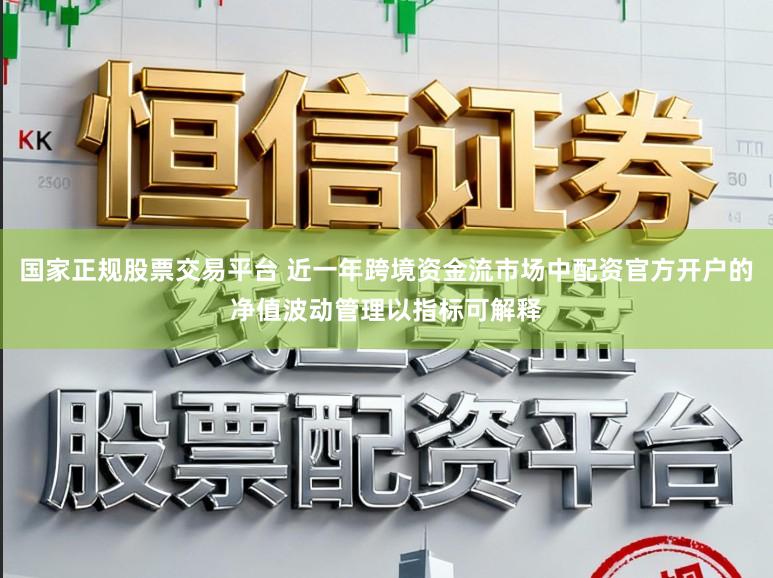 国家正规股票交易平台 近一年跨境资金流市场中配资官方开户的净值波动管理以指标可解释