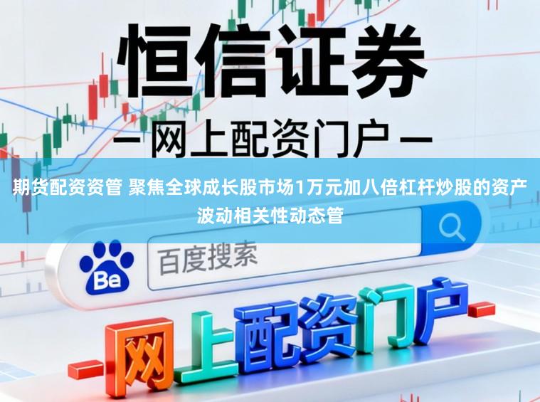期货配资资管 聚焦全球成长股市场1万元加八倍杠杆炒股的资产波动相关性动态管