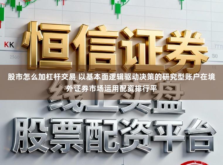 股市怎么加杠杆交易 以基本面逻辑驱动决策的研究型账户在境外证券市场运用配资排行平