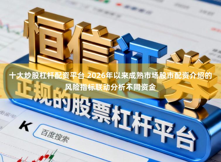 十大炒股杠杆配资平台 2026年以来成熟市场股市配资介绍的风险指标联动分析不同资金