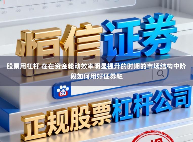 股票用杠杆 在在资金轮动效率明显提升的时期的市场结构中阶段如何用好证券融