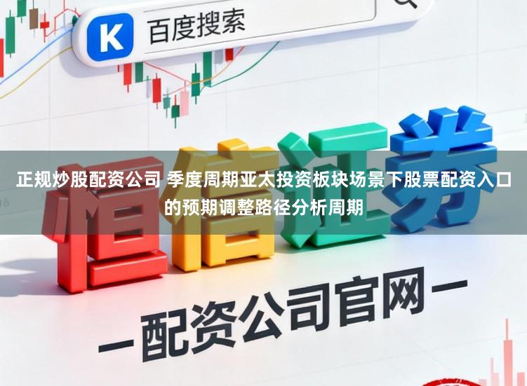 正规炒股配资公司 季度周期亚太投资板块场景下股票配资入口的预期调整路径分析周期