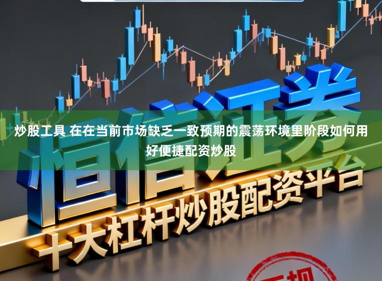 炒股工具 在在当前市场缺乏一致预期的震荡环境里阶段如何用好便捷配资炒股