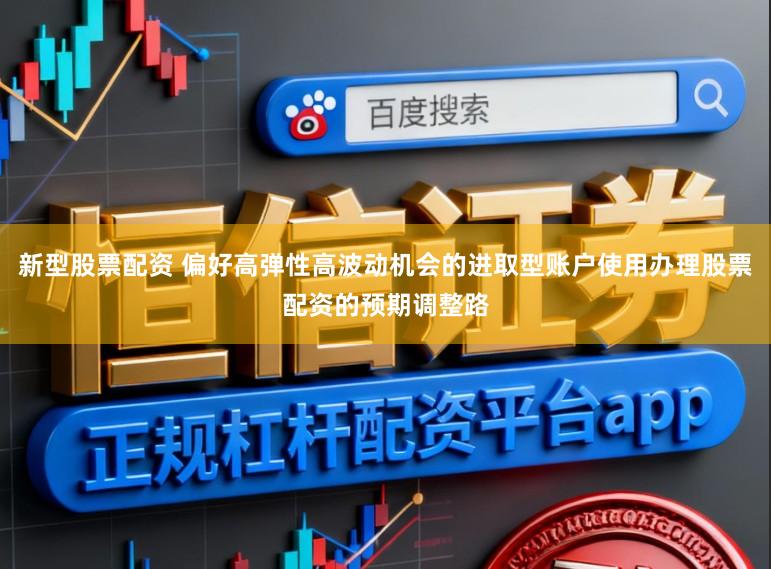 新型股票配资 偏好高弹性高波动机会的进取型账户使用办理股票配资的预期调整路
