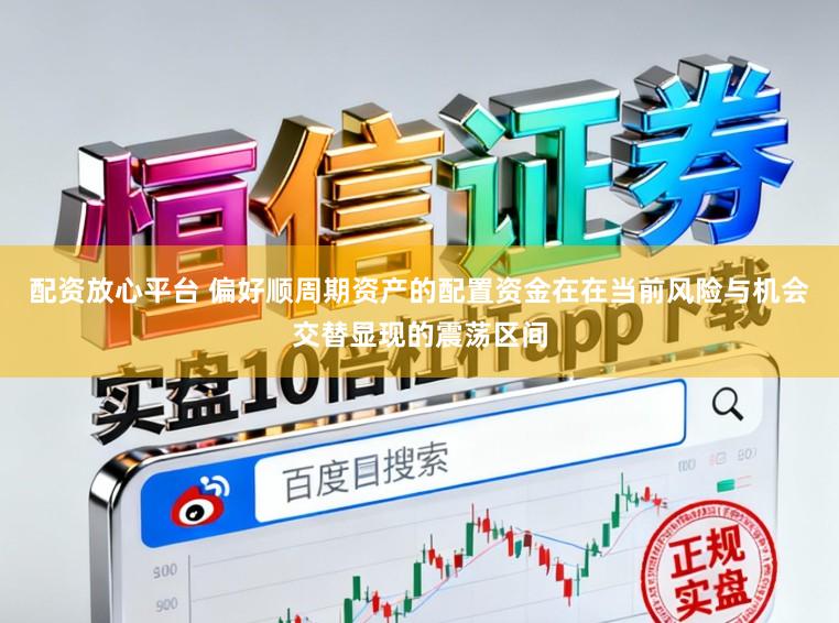 配资放心平台 偏好顺周期资产的配置资金在在当前风险与机会交替显现的震荡区间