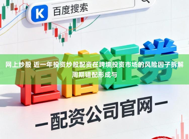 网上炒股 近一年投资炒股配资在跨境投资市场的风险因子拆解周期错配形成与