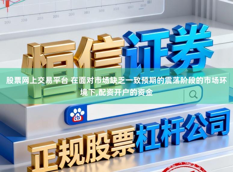 股票网上交易平台 在面对市场缺乏一致预期的震荡阶段的市场环境下，配资开户的资金