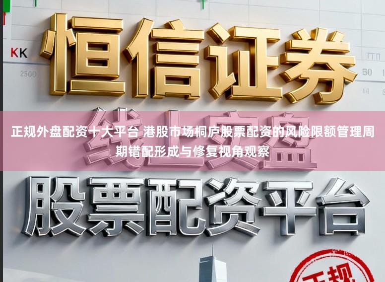 正规外盘配资十大平台 港股市场桐庐股票配资的风险限额管理周期错配形成与修复视角观察