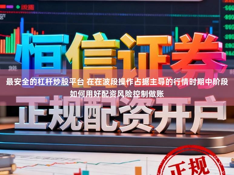 最安全的杠杆炒股平台 在在波段操作占据主导的行情时期中阶段如何用好配资风险控制做账