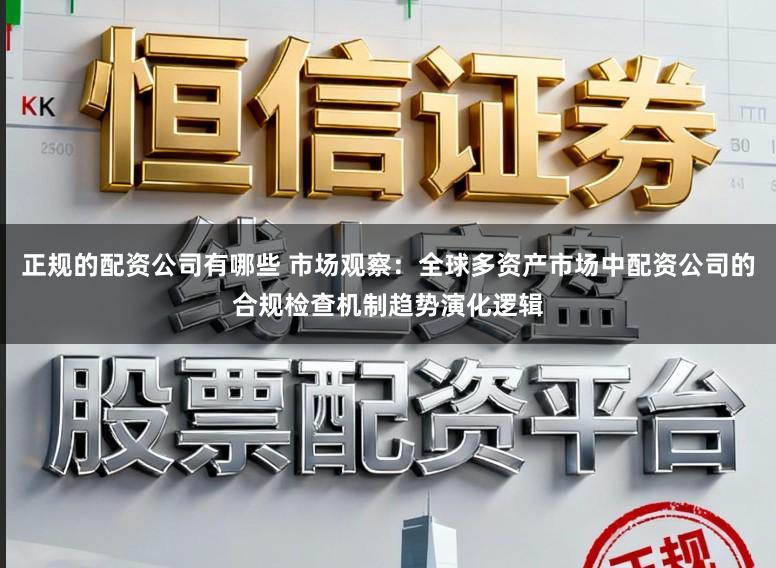 正规的配资公司有哪些 市场观察:全球多资产市场中配资公司的合规检查机制趋势演化逻辑