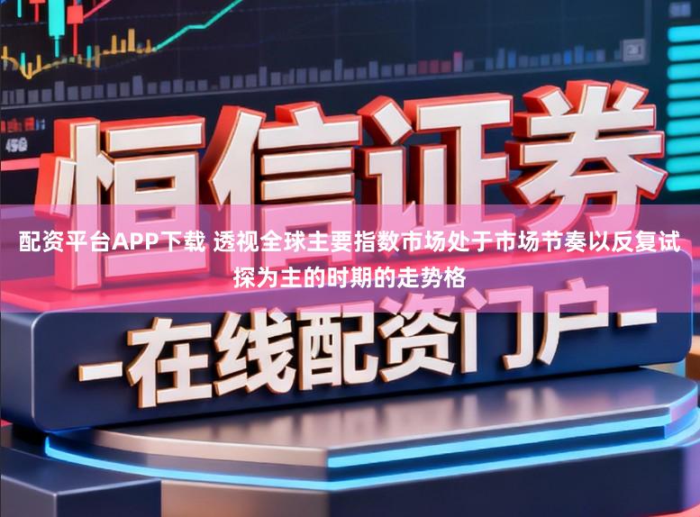 配资平台APP下载 透视全球主要指数市场处于市场节奏以反复试探为主的时期的走势格