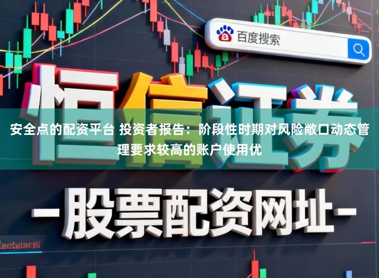 安全点的配资平台 投资者报告：阶段性时期对风险敞口动态管理要求较高的账户使用优