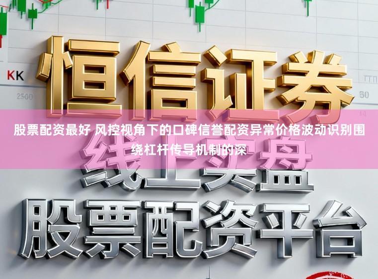 股票配资最好 风控视角下的口碑信誉配资异常价格波动识别围绕杠杆传导机制的深