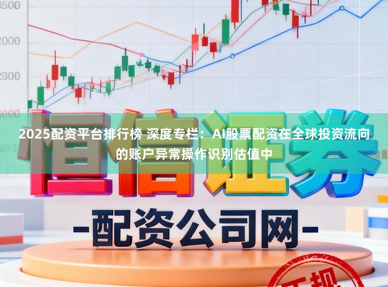 2025配资平台排行榜 深度专栏：AI股票配资在全球投资流向的账户异常操作识别估值中