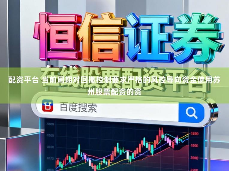 配资平台 当前周期对回撤控制要求严格的风控导向资金使用苏州股票配资的资