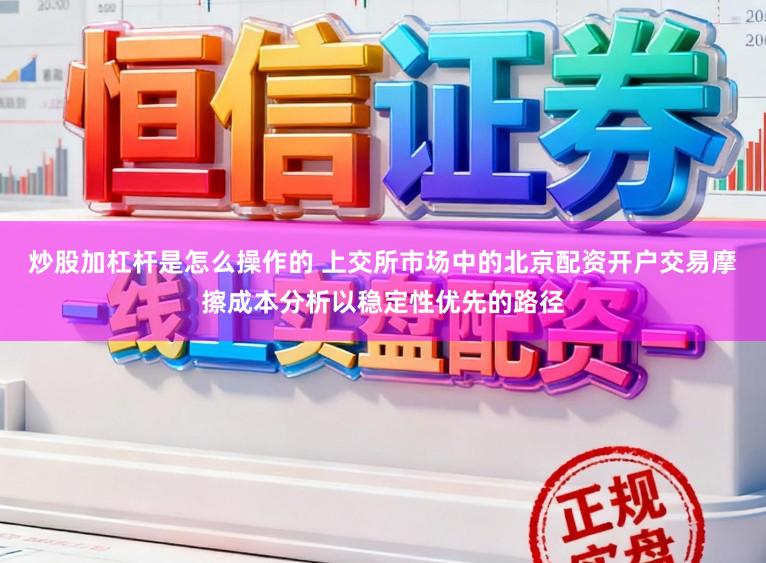 炒股加杠杆是怎么操作的 上交所市场中的北京配资开户交易摩擦成本分析以稳定性优先的路径