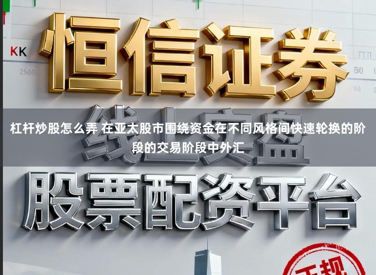 杠杆炒股怎么弄 在亚太股市围绕资金在不同风格间快速轮换的阶段的交易阶段中外汇