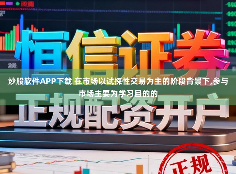炒股软件APP下载 在市场以试探性交易为主的阶段背景下，参与市场主要为学习目的的