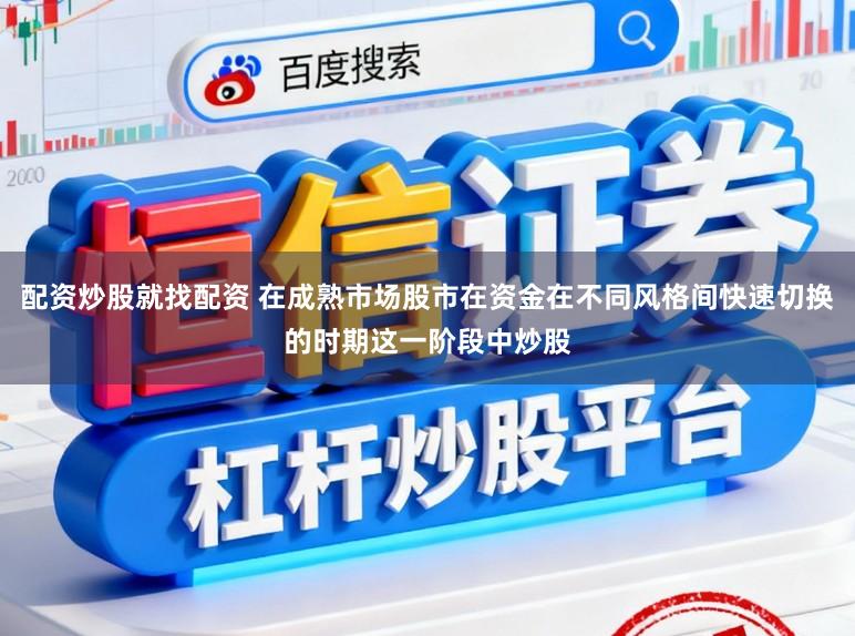 配资炒股就找配资 在成熟市场股市在资金在不同风格间快速切换的时期这一阶段中炒股