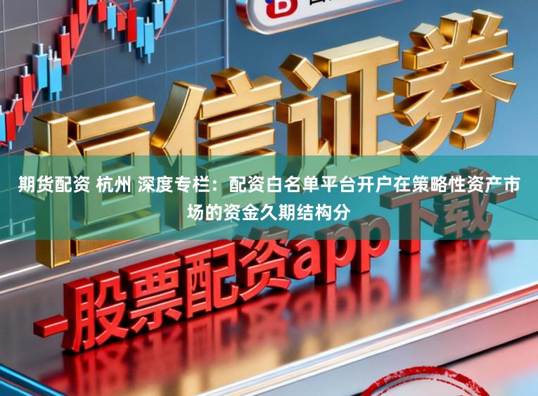 期货配资 杭州 深度专栏：配资白名单平台开户在策略性资产市场的资金久期结构分