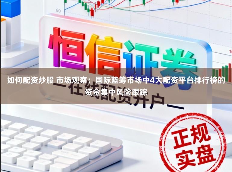 如何配资炒股 市场观察：国际蓝筹市场中4大配资平台排行榜的资金集中风险跟踪