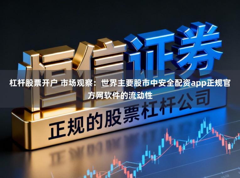 杠杆股票开户 市场观察：世界主要股市中安全配资app正规官方网软件的流动性