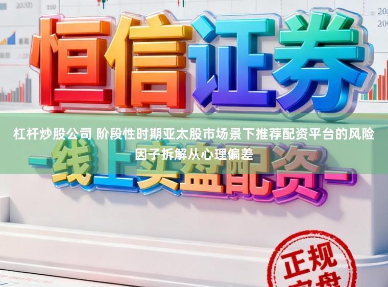 杠杆炒股公司 阶段性时期亚太股市场景下推荐配资平台的风险因子拆解从心理偏差
