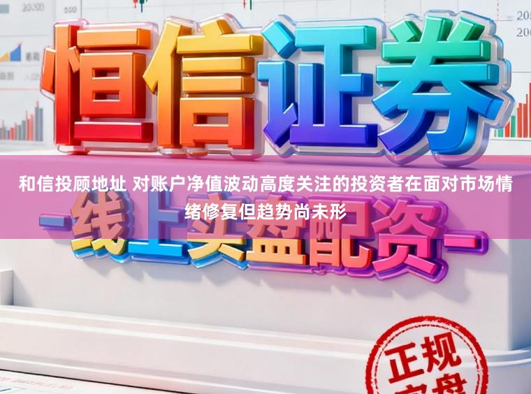 和信投顾地址 对账户净值波动高度关注的投资者在面对市场情绪修复但趋势尚未形
