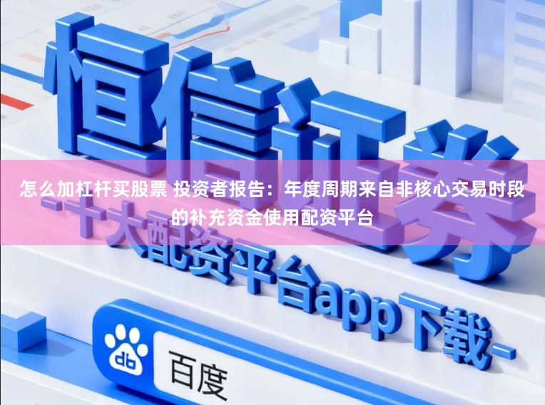 怎么加杠杆买股票 投资者报告:年度周期来自非核心交易时段的补充资金使用配资平台