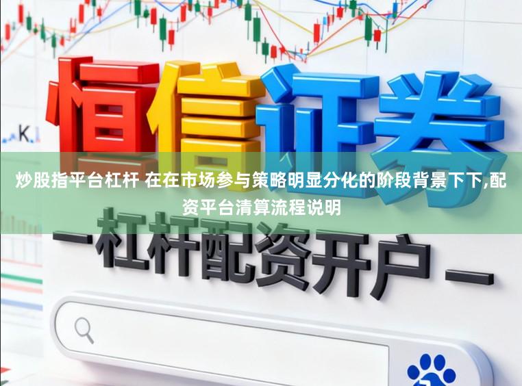 炒股指平台杠杆 在在市场参与策略明显分化的阶段背景下下，配资平台清算流程说明