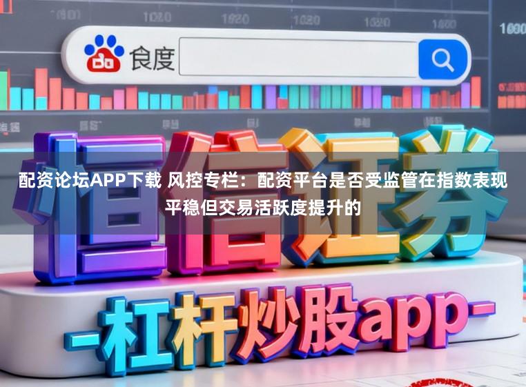 配资论坛APP下载 风控专栏：配资平台是否受监管在指数表现平稳但交易活跃度提升的