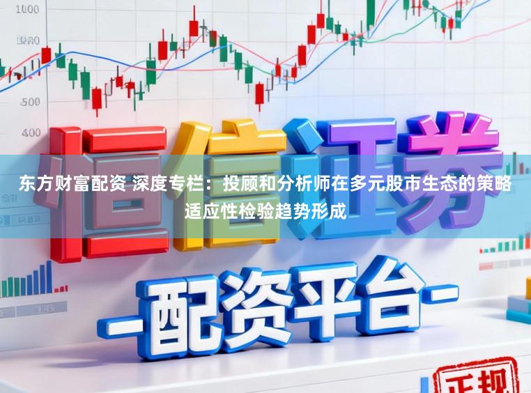 东方财富配资 深度专栏：投顾和分析师在多元股市生态的策略适应性检验趋势形成