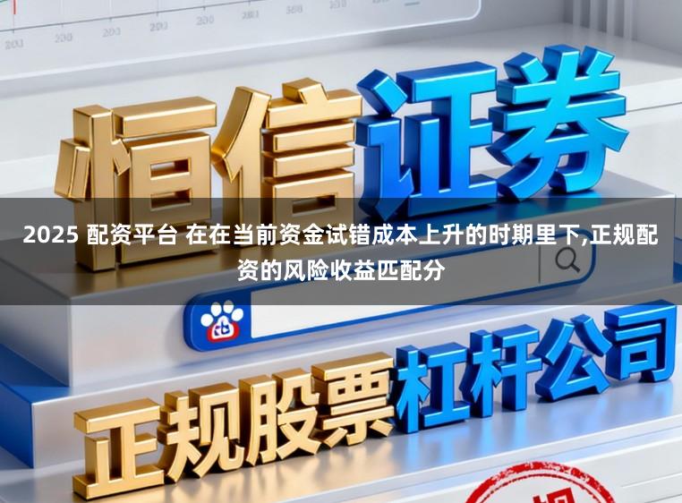 2025 配资平台 在在当前资金试错成本上升的时期里下，正规配资的风险收益匹配分