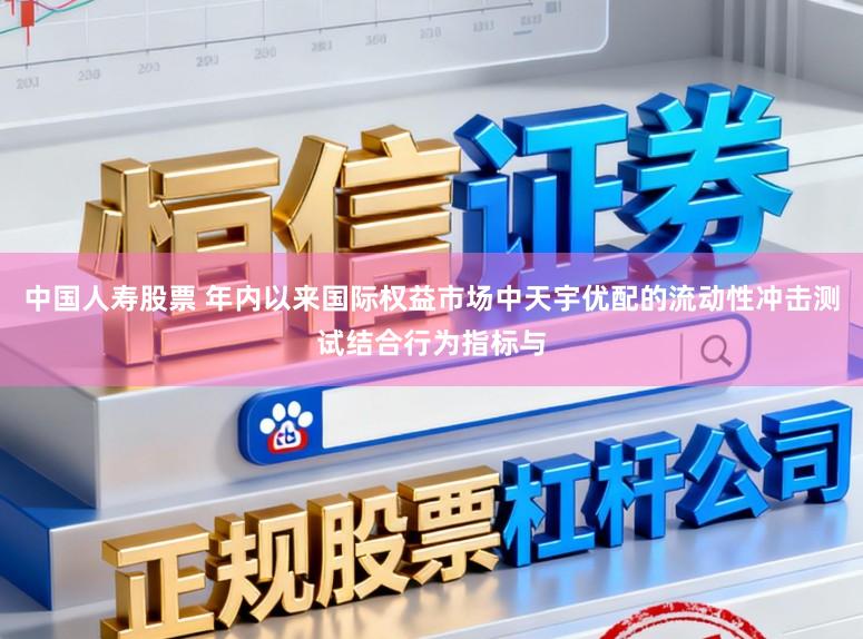 中国人寿股票 年内以来国际权益市场中天宇优配的流动性冲击测试结合行为指标与