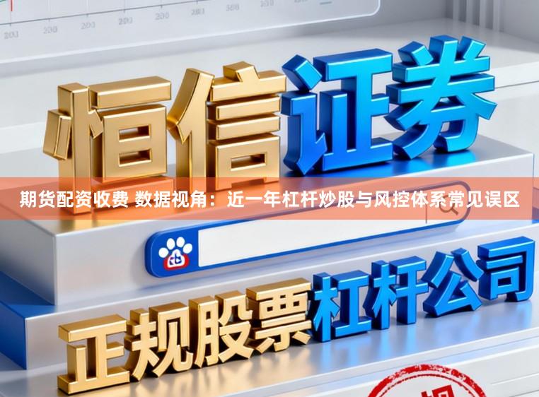 期货配资收费 数据视角：近一年杠杆炒股与风控体系常见误区