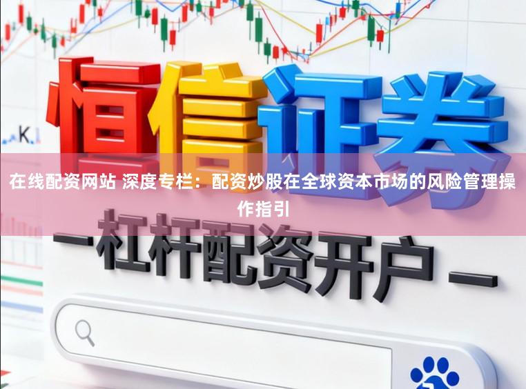 在线配资网站 深度专栏：配资炒股在全球资本市场的风险管理操作指引