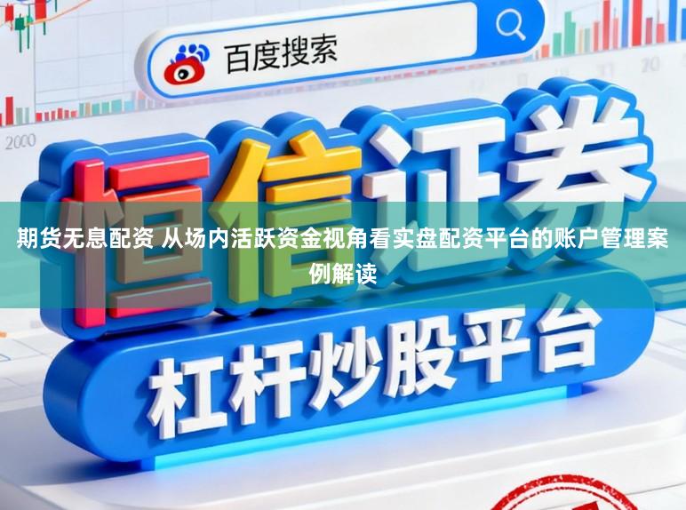 期货无息配资 从场内活跃资金视角看实盘配资平台的账户管理案例解读