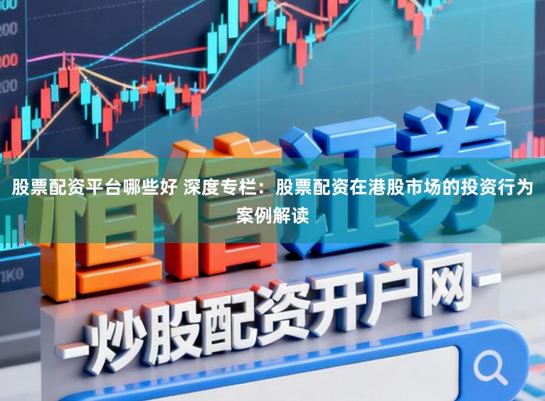 股票配资平台哪些好 深度专栏：股票配资在港股市场的投资行为案例解读