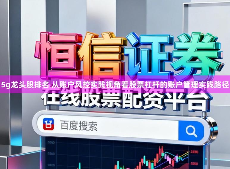5g龙头股排名 从账户风控实践视角看股票杠杆的账户管理实践路径
