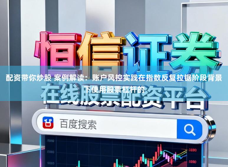 配资带你炒股 案例解读：账户风控实践在指数反复拉锯阶段背景下使用股票杠杆的
