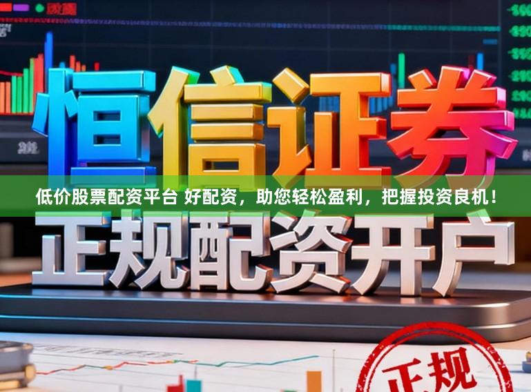 低价股票配资平台 好配资，助您轻松盈利，把握投资良机！