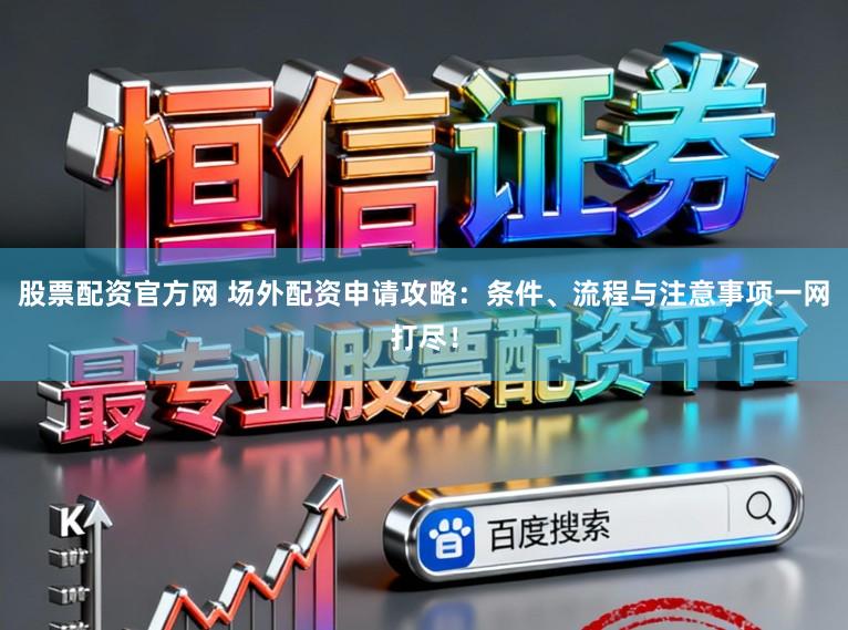 股票配资官方网 场外配资申请攻略：条件、流程与注意事项一网打尽！