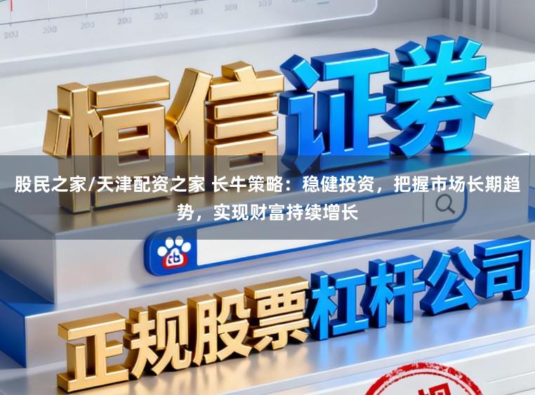 股民之家/天津配资之家 长牛策略：稳健投资，把握市场长期趋势，实现财富持续增长