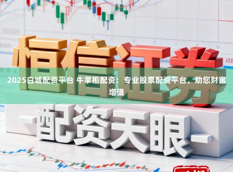 2025白城配资平台 牛掌柜配资：专业股票配资平台，助您财富增值
